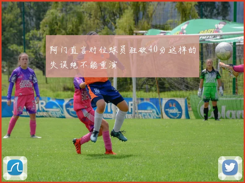 阿门直言对位球员狂砍40分这样的失误绝不能重演