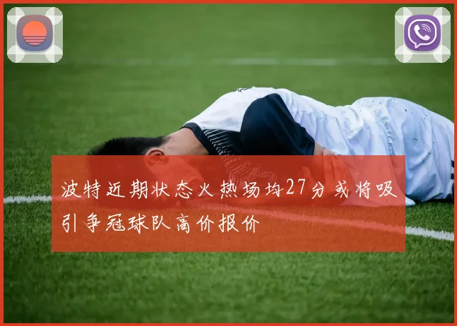 波特近期状态火热场均27分或将吸引争冠球队高价报价