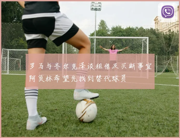 罗马与齐尔克泽谈租借及买断事宜阿莫林希望先找到替代球员