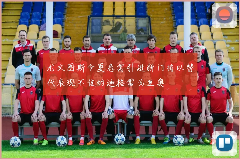 尤文图斯今夏急需引进新门将以替代表现不佳的迪格雷戈里奥