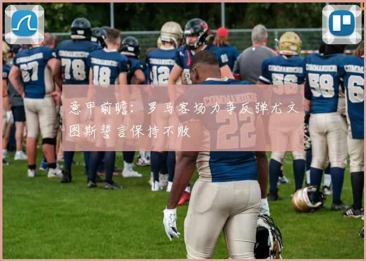 意甲前瞻：罗马客场力争反弹尤文图斯誓言保持不败