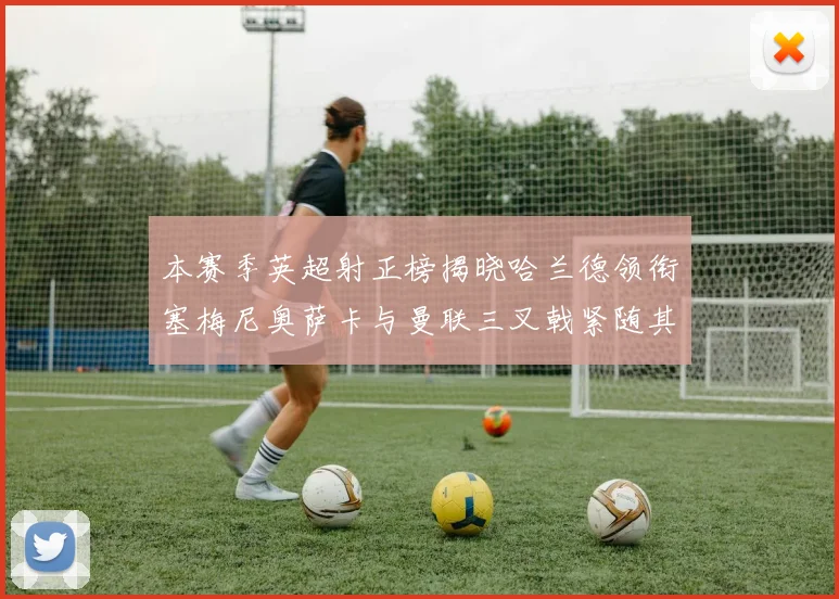 本赛季英超射正榜揭晓哈兰德领衔塞梅尼奥萨卡与曼联三叉戟紧随其后