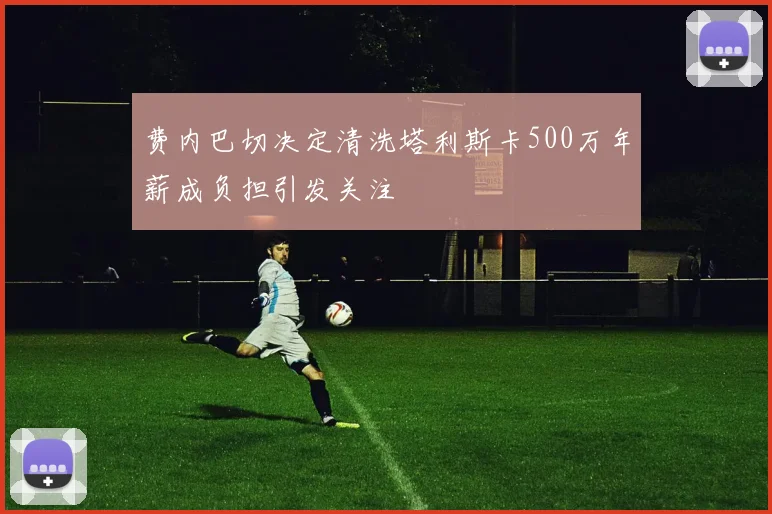 费内巴切决定清洗塔利斯卡500万年薪成负担引发关注