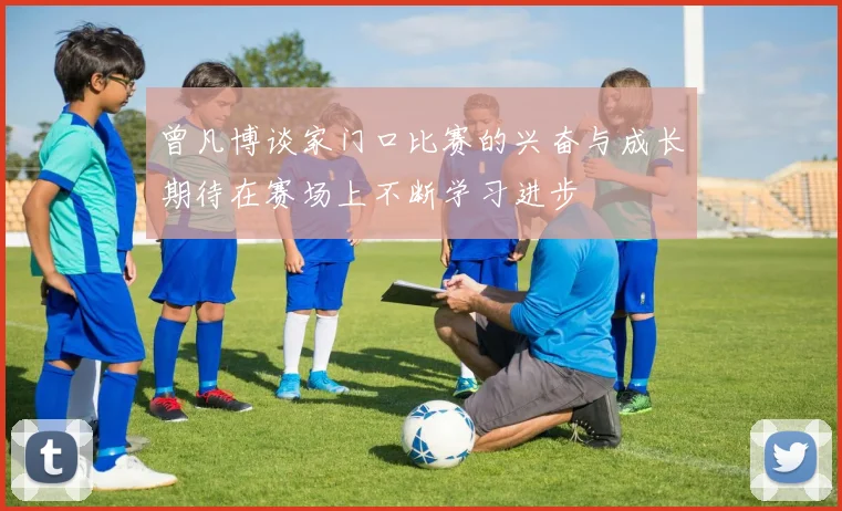 曾凡博谈家门口比赛的兴奋与成长期待在赛场上不断学习进步