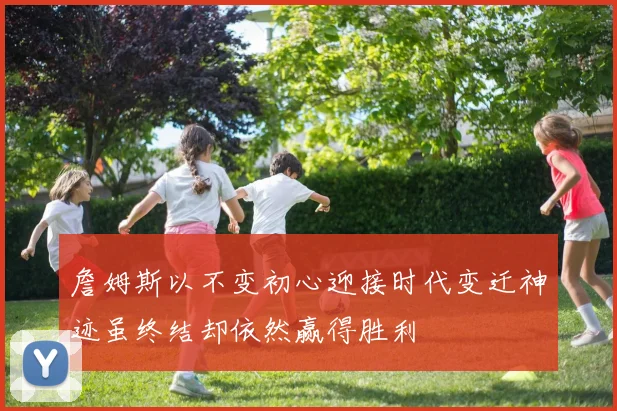 詹姆斯以不变初心迎接时代变迁神迹虽终结却依然赢得胜利