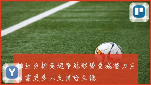 帕杜分析英超争冠形势曼城潜力巨大需更多人支持哈兰德