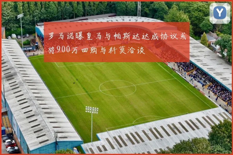 罗马诺曝皇马与帕斯达达成协议或将900万回购与科莫洽谈