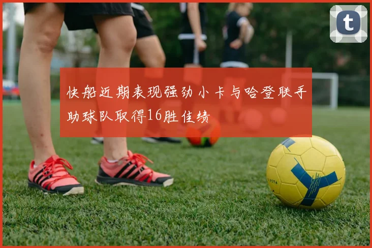 快船近期表现强劲小卡与哈登联手助球队取得16胜佳绩