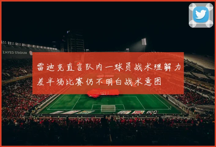 雷迪克直言队内一球员战术理解力差半场比赛仍不明白战术意图