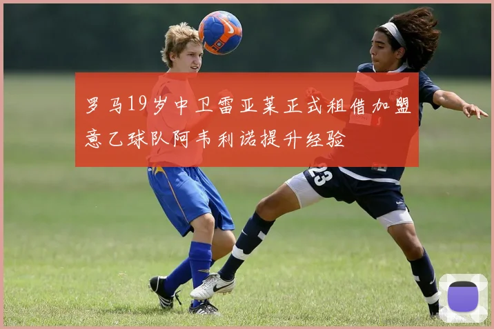 罗马19岁中卫雷亚莱正式租借加盟意乙球队阿韦利诺提升经验
