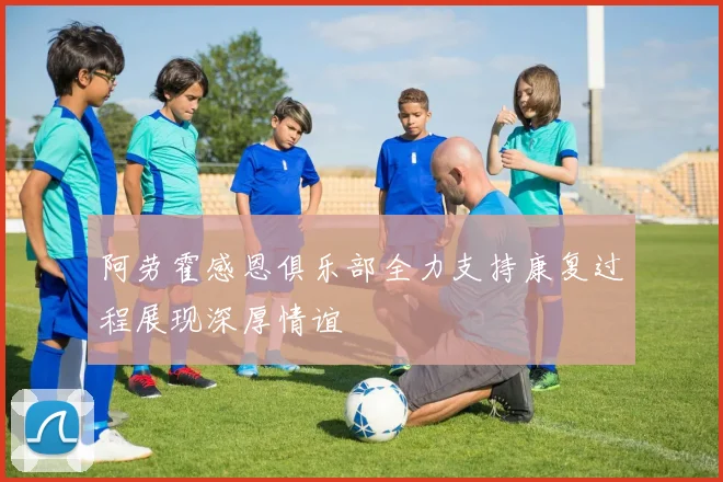 阿劳霍感恩俱乐部全力支持康复过程展现深厚情谊