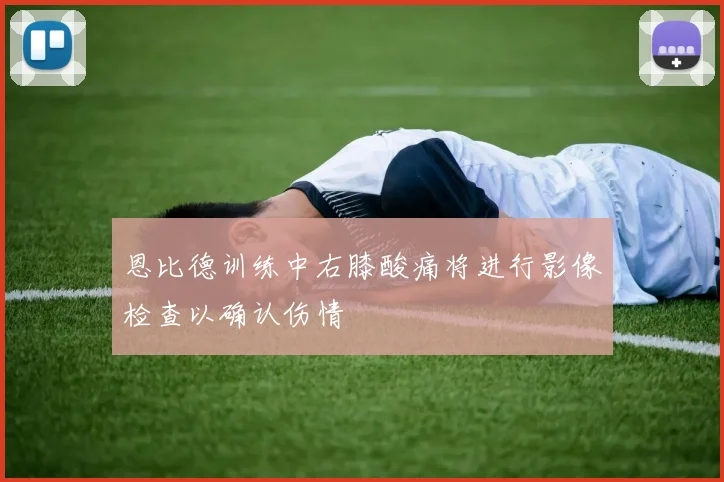 恩比德训练中右膝酸痛将进行影像检查以确认伤情