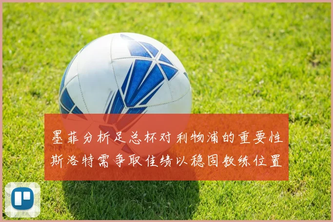 墨菲分析足总杯对利物浦的重要性斯洛特需争取佳绩以稳固教练位置