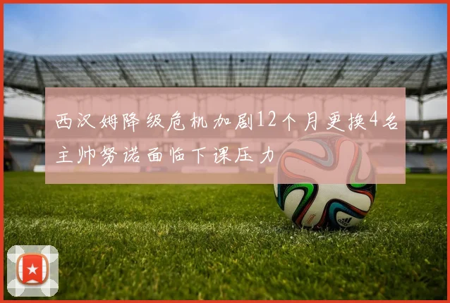 西汉姆降级危机加剧12个月更换4名主帅努诺面临下课压力